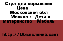 Стул для кормления › Цена ­ 2 000 - Московская обл., Москва г. Дети и материнство » Мебель   